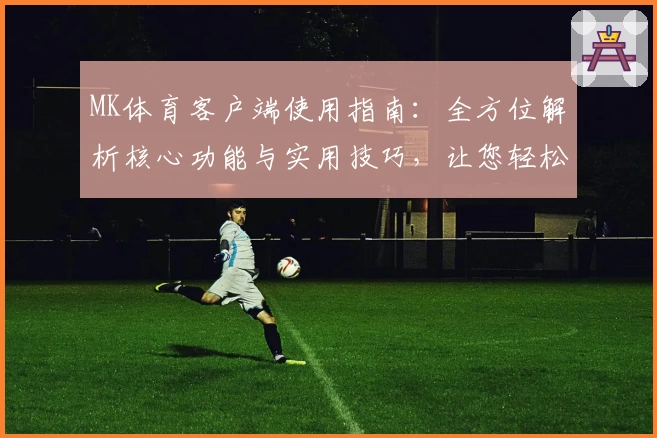 MK体育客户端使用指南：全方位解析核心功能与实用技巧，让您轻松上手体验