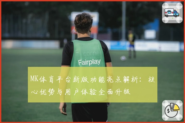 MK体育平台新版功能亮点解析：核心优势与用户体验全面升级