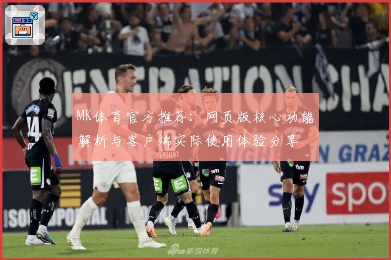 MK体育官方推荐：网页版核心功能解析与客户端实际使用体验分享