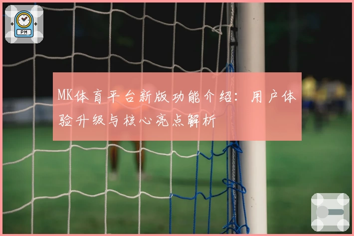 MK体育平台新版功能介绍：用户体验升级与核心亮点解析