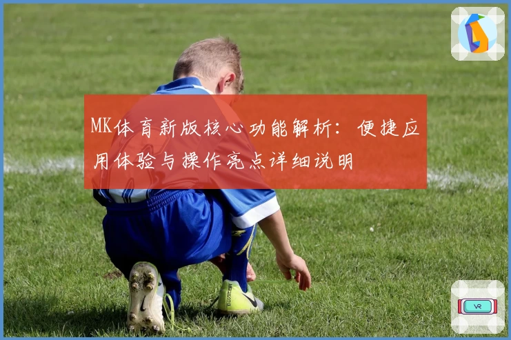 MK体育新版核心功能解析：便捷应用体验与操作亮点详细说明