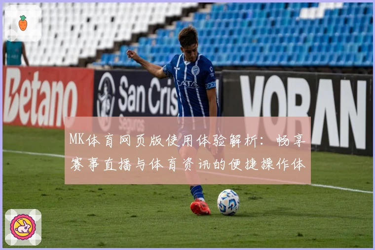 MK体育网页版使用体验解析：畅享赛事直播与体育资讯的便捷操作体验