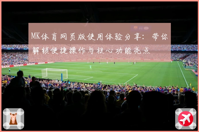 MK体育网页版使用体验分享：带你解锁便捷操作与核心功能亮点
