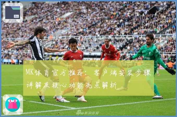 MK体育官方推荐：客户端安装步骤详解及核心功能亮点解析