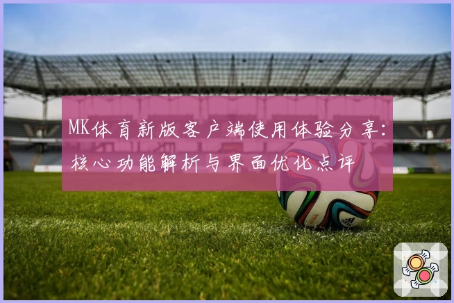 MK体育新版客户端使用体验分享：核心功能解析与界面优化点评