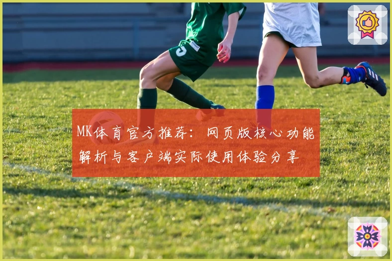 MK体育官方推荐：网页版核心功能解析与客户端实际使用体验分享