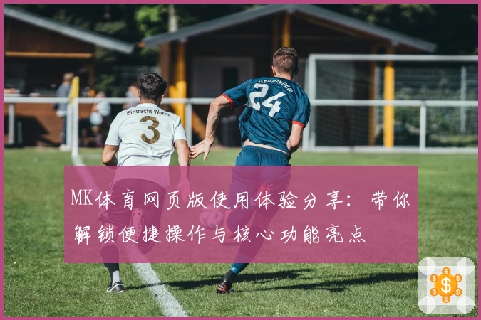 MK体育网页版使用体验分享：带你解锁便捷操作与核心功能亮点