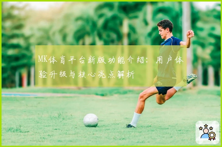 MK体育平台新版功能介绍：用户体验升级与核心亮点解析