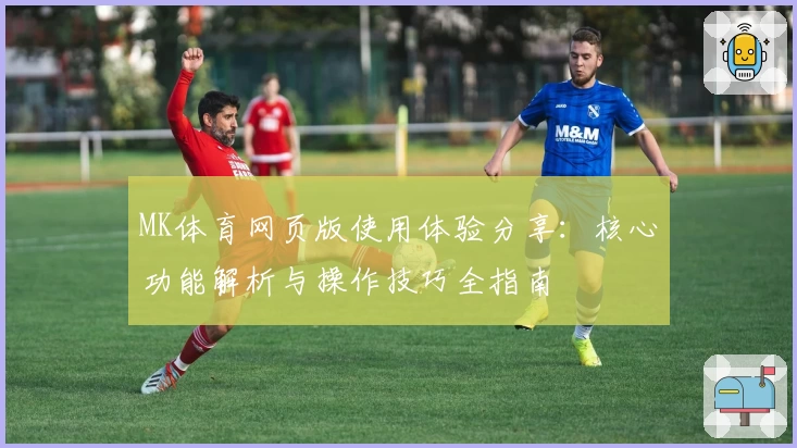 MK体育网页版使用体验分享：核心功能解析与操作技巧全指南