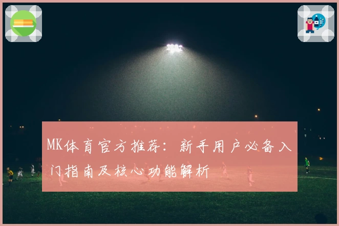 MK体育官方推荐：新手用户必备入门指南及核心功能解析