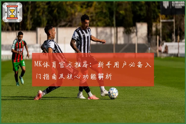 MK体育官方推荐：新手用户必备入门指南及核心功能解析