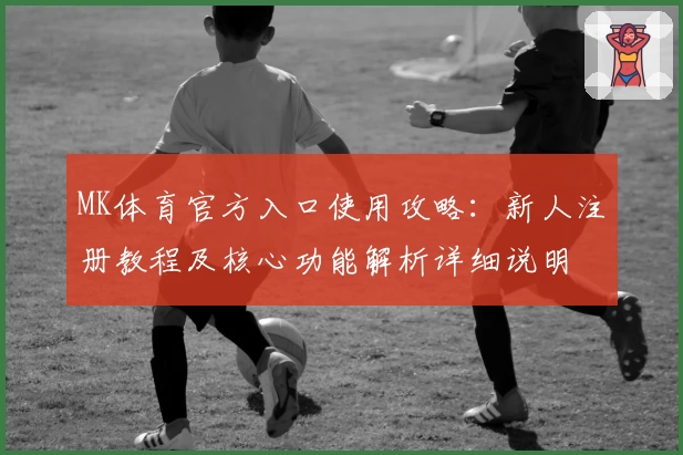 MK体育官方入口使用攻略：新人注册教程及核心功能解析详细说明