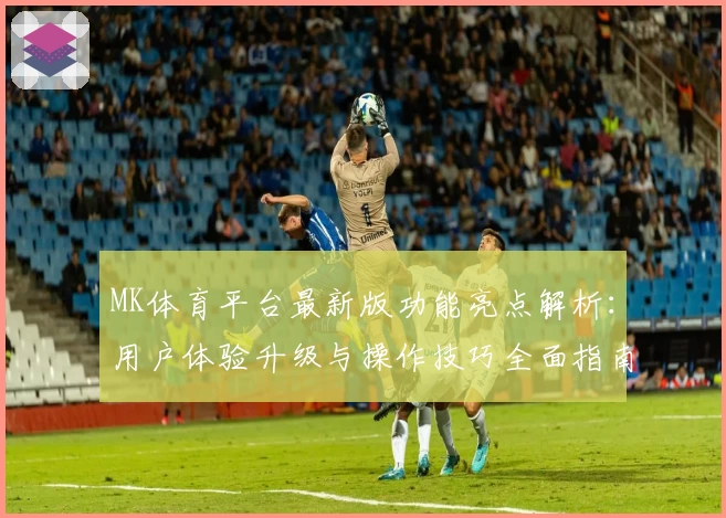 MK体育平台最新版功能亮点解析：用户体验升级与操作技巧全面指南