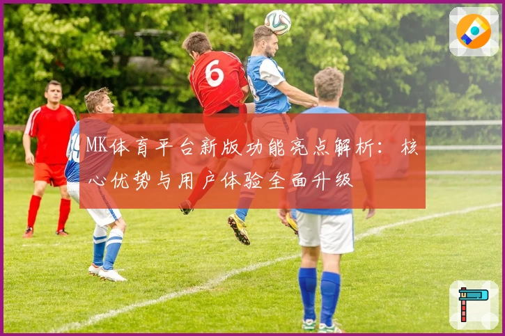 MK体育平台新版功能亮点解析：核心优势与用户体验全面升级