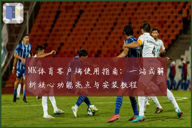 MK体育客户端使用指南：一站式解析核心功能亮点与安装教程