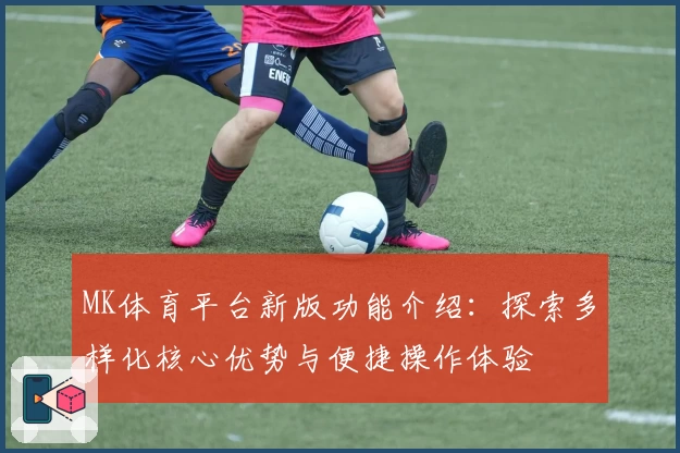 MK体育平台新版功能介绍：探索多样化核心优势与便捷操作体验