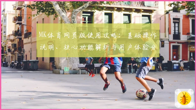 MK体育网页版使用攻略：基础操作说明、核心功能解析与用户体验分享