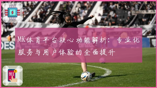 MK体育平台核心功能解析：专业化服务与用户体验的全面提升