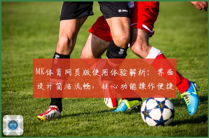 MK体育网页版使用体验解析：界面设计简洁流畅，核心功能操作便捷