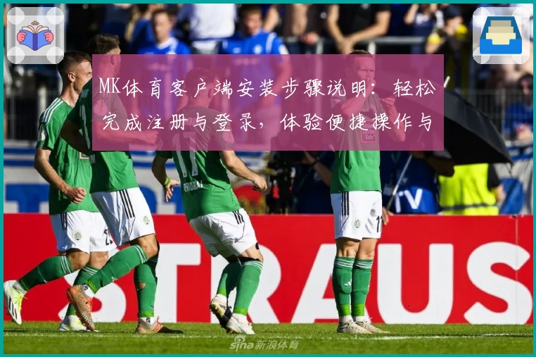 MK体育客户端安装步骤说明：轻松完成注册与登录，体验便捷操作与核心功能解读