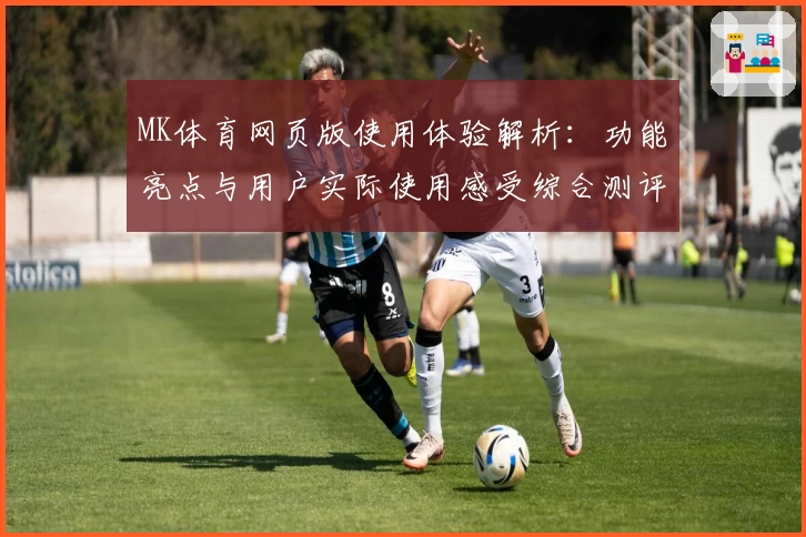 MK体育网页版使用体验解析：功能亮点与用户实际使用感受综合测评