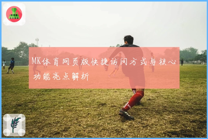 MK体育网页版快捷访问方式与核心功能亮点解析